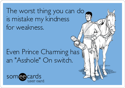 The worst thing you can do
is mistake my kindness
for weakness.


Even Prince Charming has
an "Asshole" On switch.