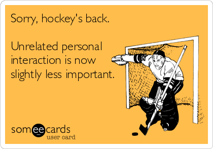 Sorry, hockey's back.     

Unrelated personal 
interaction is now 
slightly less important.