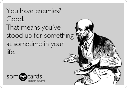 You have enemies?
Good. 
That means you've
stood up for something
at sometime in your
life.