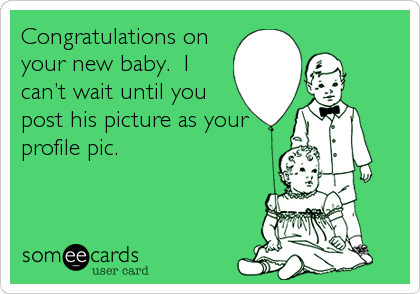 Congratulations on
your new baby.  I
can’t wait until you
post his picture as your
profile pic.