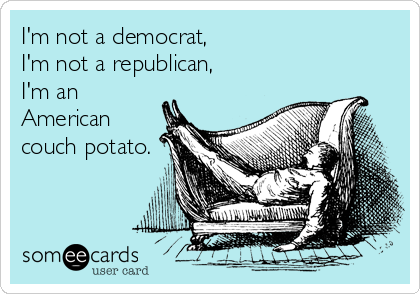 I'm not a democrat,
I'm not a republican,
I'm an
American
couch potato.