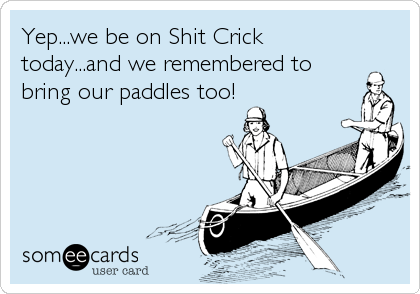 Yep...we be on Shit Crick
today...and we remembered to
bring our paddles too!