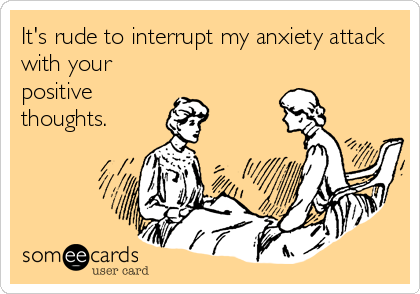 It's rude to interrupt my anxiety attack
with your
positive
thoughts.