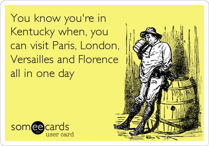You know you're in
Kentucky when, you
can visit Paris, London,
Versailles and Florence
all in one day