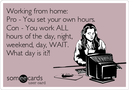 Working from home:
Pro - You set your own hours.
Con - You work ALL
hours of the day, night,
weekend, day, WAIT.
What day is it?!