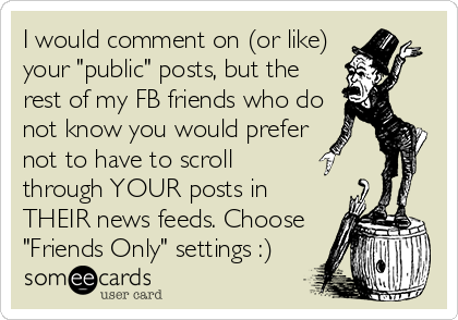 I would comment on (or like)
your "public" posts, but the
rest of my FB friends who do
not know you would prefer 
not to have to scroll
through YOUR posts in
THEIR news feeds. Choose
"Friends Only" settings :)