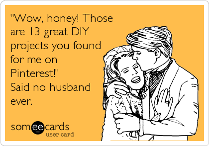 "Wow, honey! Those
are 13 great DIY
projects you found
for me on
Pinterest!"
Said no husband
ever.
