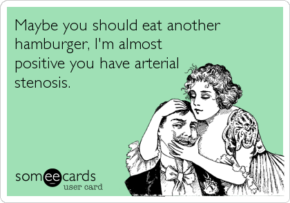 Maybe you should eat another
hamburger, I'm almost
positive you have arterial
stenosis.