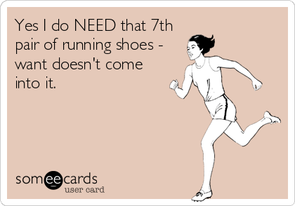 Yes I do NEED that 7th
pair of running shoes -
want doesn't come
into it.