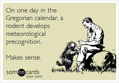 On one day in the
Gregorian calendar, a
rodent develops
meteorological
precognition.

Makes sense.