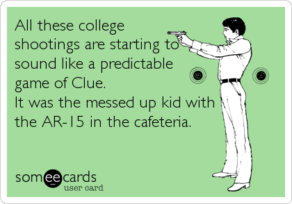 All these college
shootings are starting to
sound like a predictable
game of Clue.
It was the messed up kid with
the AR-15 in the cafeteria.