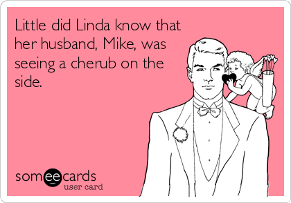 Little did Linda know that
her husband, Mike, was
seeing a cherub on the
side.