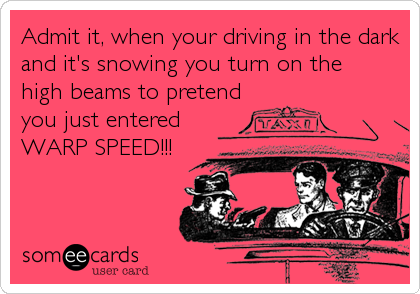 Admit it, when your driving in the dark
and it's snowing you turn on the    
high beams to pretend
you just entered
WARP SPEED!!!