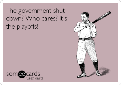 The government shut
down? Who cares? It's
the playoffs!