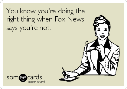 You know you're doing the
right thing when Fox News
says you're not.