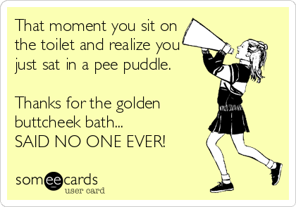 That moment you sit on
the toilet and realize you
just sat in a pee puddle.

Thanks for the golden
buttcheek bath...
SAID NO ONE EVER!