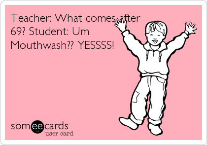 Teacher: What comes after
69? Student: Um
Mouthwash?? YESSSS!
