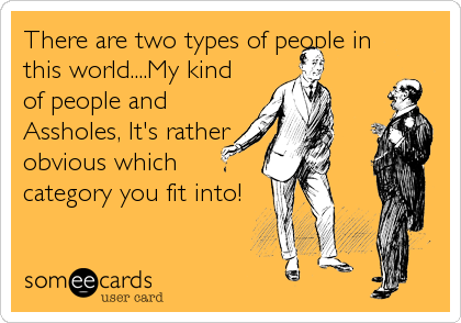 There are two types of people in
this world....My kind
of people and
Assholes, It's rather
obvious which
category you fit into!