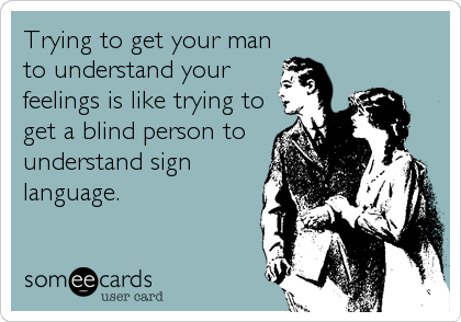 Trying to get your man
to understand your
feelings is like trying to
get a blind person to
understand sign
language.