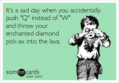 It's a sad day when you accidentally
push "Q" instead of "W"
and throw your
enchanted diamond
pick-ax into the lava.