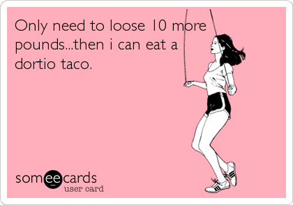 Only need to loose 10 more
pounds...then i can eat a
dortio taco.