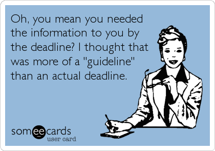 Oh, you mean you needed
the information to you by 
the deadline? I thought that
was more of a "guideline"
than an actual deadline.