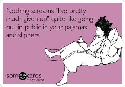 Nothing screams "I've pretty
much given up" quite like going
out in public in your pajamas
and slippers.