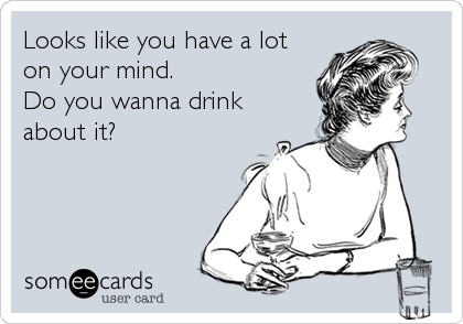 Looks like you have a lot
on your mind.
Do you wanna drink
about it?