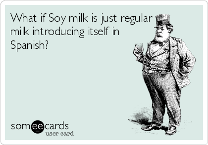 What if Soy milk is just regular
milk introducing itself in
Spanish?