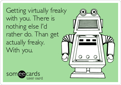 Getting virtually freaky
with you. There is
nothing else I'd
rather do. Than get
actually freaky.
With you.