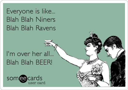 Everyone is like...
Blah Blah Niners
Blah Blah Ravens


I'm over her all...
Blah Blah BEER!