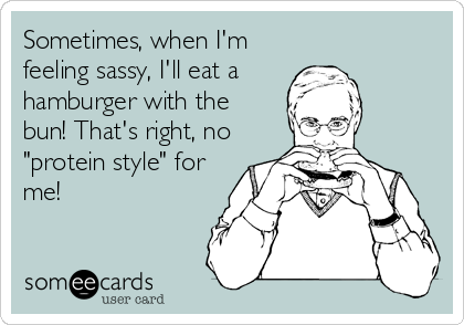 Sometimes, when I'm
feeling sassy, I'll eat a
hamburger with the
bun! That's right, no
"protein style" for
me!