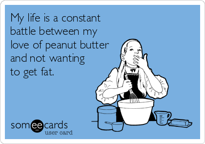 My life is a constant 
battle between my
love of peanut butter
and not wanting 
to get fat.