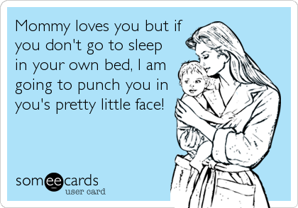 Mommy loves you but if
you don't go to sleep
in your own bed, I am
going to punch you in
you's pretty little face!