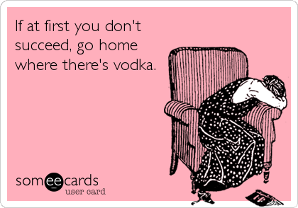 If at first you don't
succeed, go home
where there's vodka.