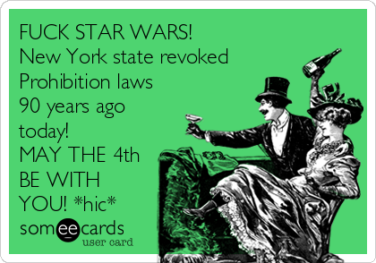 FUCK STAR WARS!
New York state revoked
Prohibition laws
90 years ago
today!
MAY THE 4th
BE WITH
YOU! *hic*