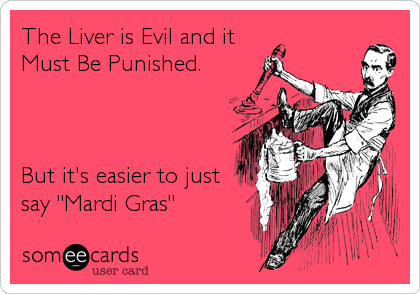 The Liver is Evil and it
Must Be Punished.



But it's easier to just
say "Mardi Gras"