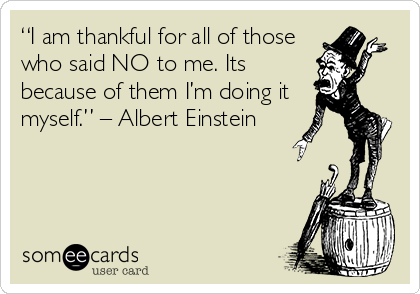 “I am thankful for all of those
who said NO to me. Its
because of them I’m doing it
myself.” – Albert Einstein