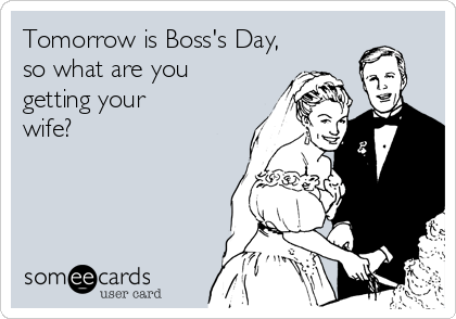 Tomorrow is Boss's Day,
so what are you 
getting your 
wife?