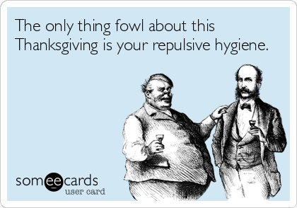 The only thing fowl about this
Thanksgiving is your repulsive hygiene.