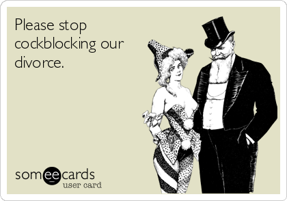 Please stop
cockblocking our
divorce.