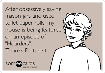 After obsessively saving
mason jars and used
toilet paper rolls, my
house is being featured
on an episode of
"Hoarders".
Thanks Pinterest.