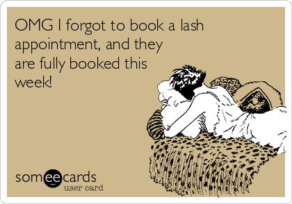 OMG I forgot to book a lash
appointment, and they
are fully booked this
week!