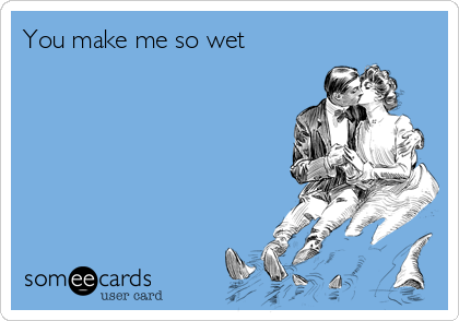 You make me so wet