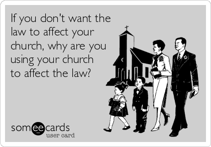 If you don't want the
law to affect your
church, why are you
using your church
to affect the law?