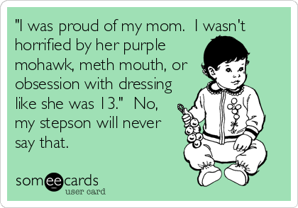 "I was proud of my mom.  I wasn't
horrified by her purple
mohawk, meth mouth, or
obsession with dressing
like she was 13."  No,
my stepson will never
say that.