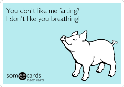 You don't like me farting?
I don't like you breathing!