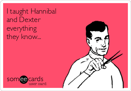 I taught Hannibal 
and Dexter
everything
they know...