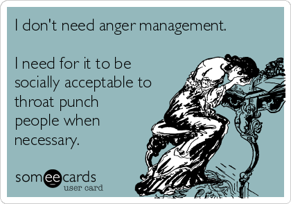 I don't need anger management.

I need for it to be
socially acceptable to
throat punch
people when
necessary.