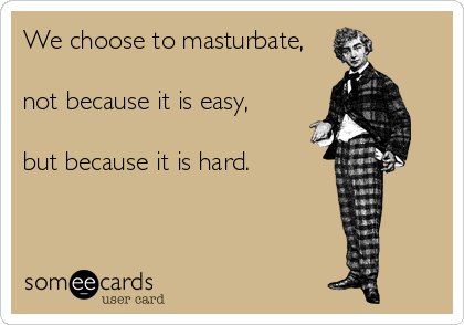 We choose to masturbate,

not because it is easy, 

but because it is hard.
